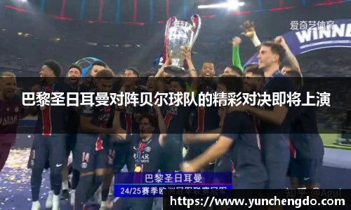 巴黎圣日耳曼对阵贝尔球队的精彩对决即将上演